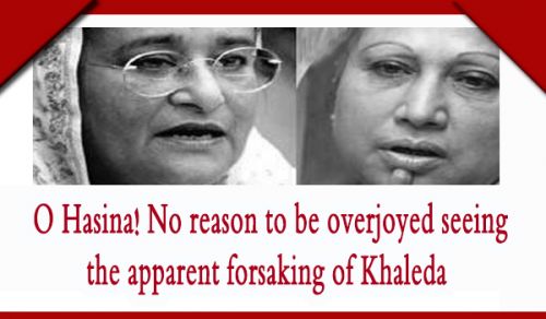 O Hasina! No reason to be overjoyed seeing the apparent forsaking of Khaleda by her American masters, because your British-Indian masters will forsake you likewise