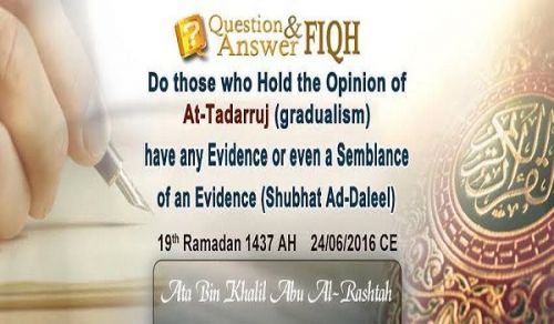 Answer to Question Do those who Hold the Opinion of At-Tadarruj (gradualism) have any Evidence or even a Semblance of an Evidence (Shubhat Ad-Daleel)