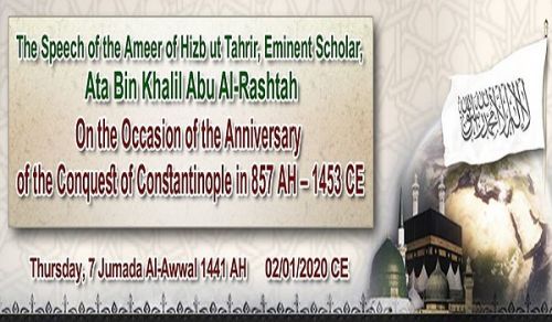 The Speech of the Ameer of Hizb ut Tahrir, Eminent Scholar, Ata Bin Khalil Abu Al-Rashtah  On the Occasion of the Anniversary of the Conquest of Constantinople in 857 AH – 1453 CE